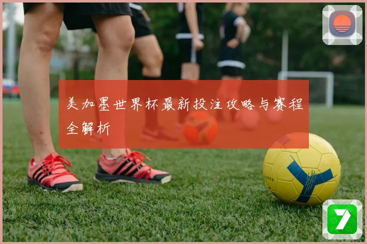 美加墨世界杯最新投注攻略与赛程全解析