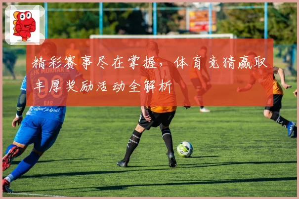 精彩赛事尽在掌握，体育竞猜赢取丰厚奖励活动全解析