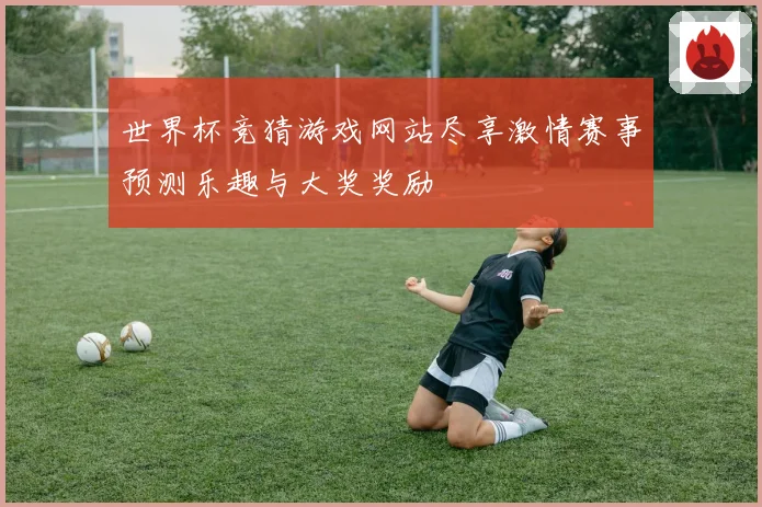世界杯竞猜游戏网站尽享激情赛事预测乐趣与大奖奖励