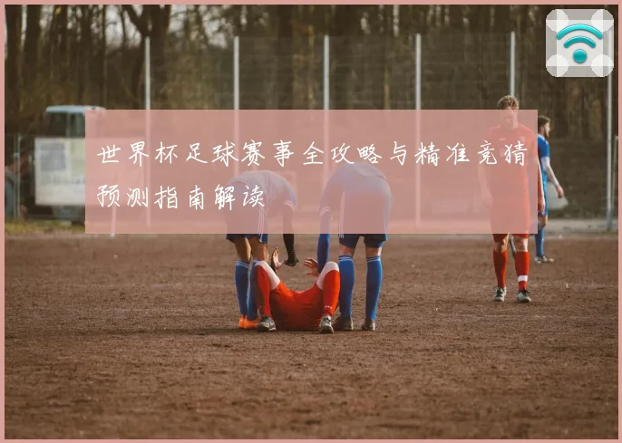 世界杯足球赛事全攻略与精准竞猜预测指南解读