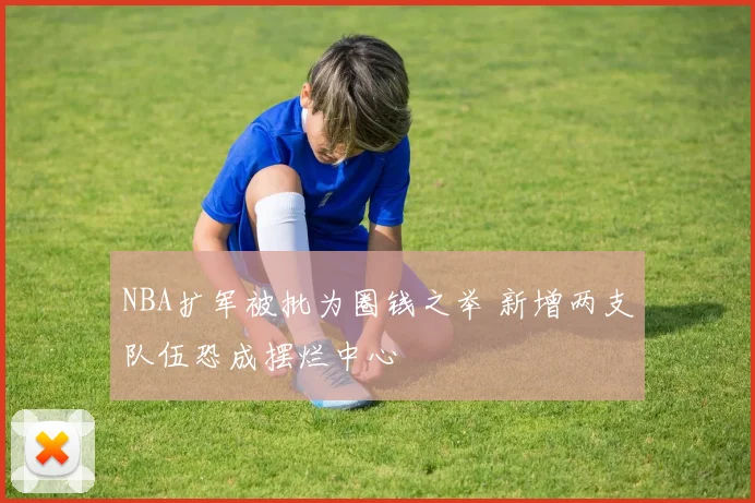 NBA扩军被批为圈钱之举 新增两支队伍恐成摆烂中心