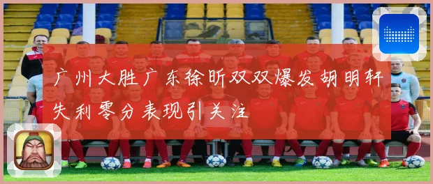 广州大胜广东徐昕双双爆发胡明轩失利零分表现引关注