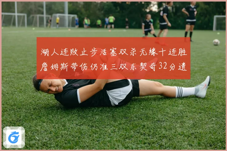 湖人连败止步活塞双杀无缘十连胜詹姆斯带伤仍准三双东契奇32分遗憾收官