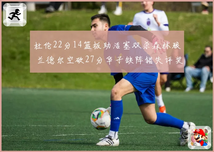 杜伦22分14篮板助活塞双杀森林狼 兰德尔空砍27分华子缺阵错失评奖机会