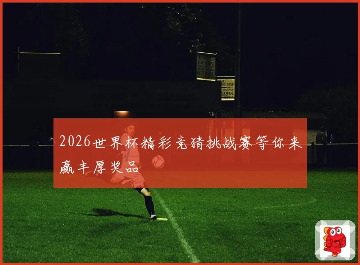 2026世界杯精彩竞猜挑战赛等你来赢丰厚奖品