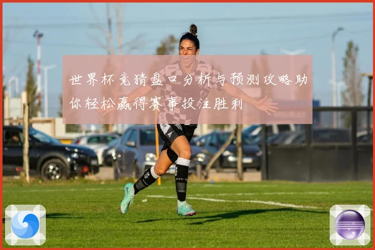 世界杯竞猜盘口分析与预测攻略助你轻松赢得赛事投注胜利