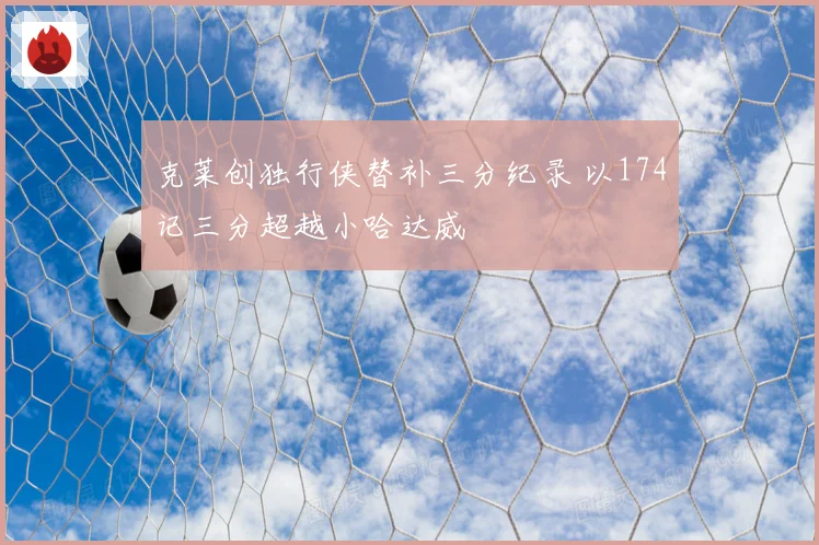 克莱创独行侠替补三分纪录 以174记三分超越小哈达威