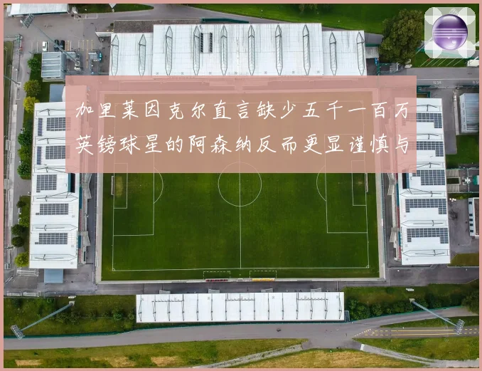 加里莱因克尔直言缺少五千一百万英镑球星的阿森纳反而更显谨慎与整体提升