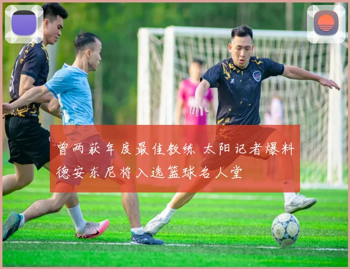 曾两获年度最佳教练 太阳记者爆料德安东尼将入选篮球名人堂