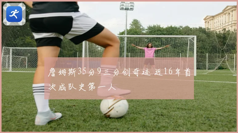 詹姆斯35分9三分创奇迹 近16年首次成队史第一人