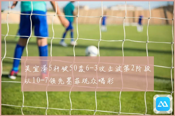 吴宜泽5杆破50轰6-3攻击波第2阶段以10-7领先墨菲观众喝彩