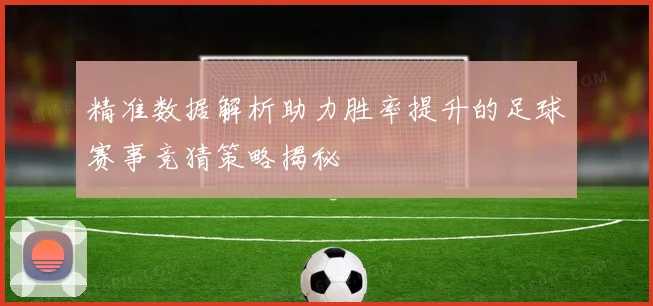 精准数据解析助力胜率提升的足球赛事竞猜策略揭秘