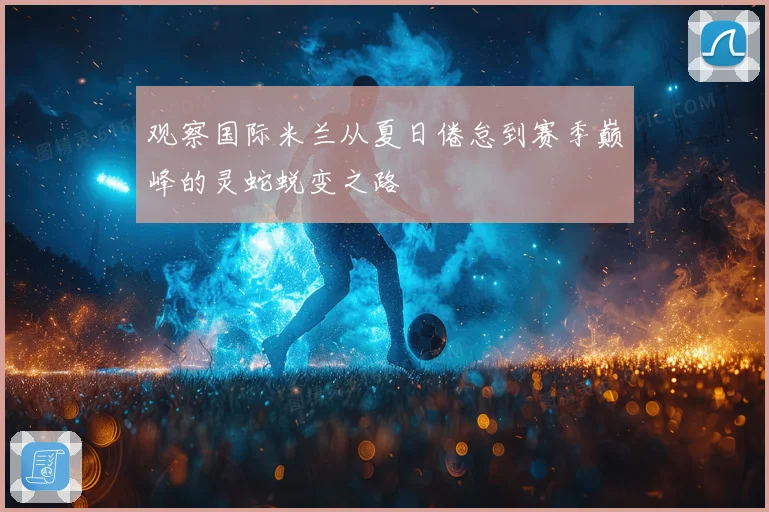 观察国际米兰从夏日倦怠到赛季巅峰的灵蛇蜕变之路