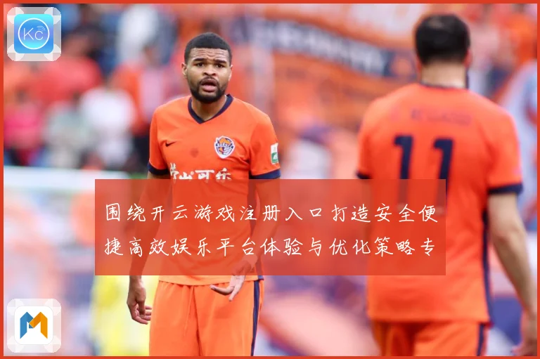 围绕开云游戏注册入口打造安全便捷高效娱乐平台体验与优化策略专题观察