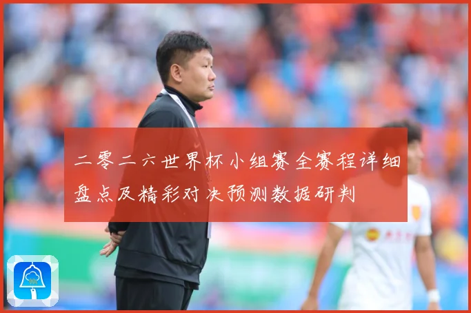 二零二六世界杯小组赛全赛程详细盘点及精彩对决预测数据研判