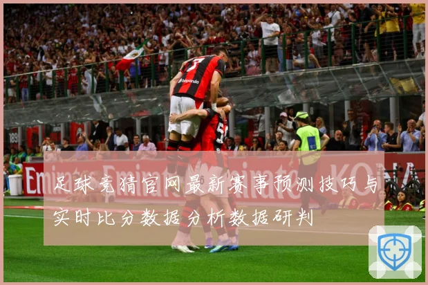 足球竞猜官网最新赛事预测技巧与实时比分数据分析数据研判