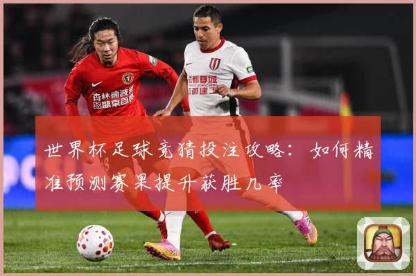 世界杯足球竞猜投注攻略：如何精准预测赛果提升获胜几率