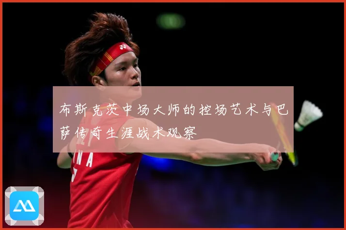 布斯克茨中场大师的控场艺术与巴萨传奇生涯战术观察