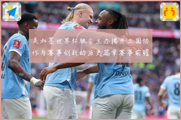 美加墨世界杯联合主办揭开三国协作与赛事创新的历史篇章赛事前瞻