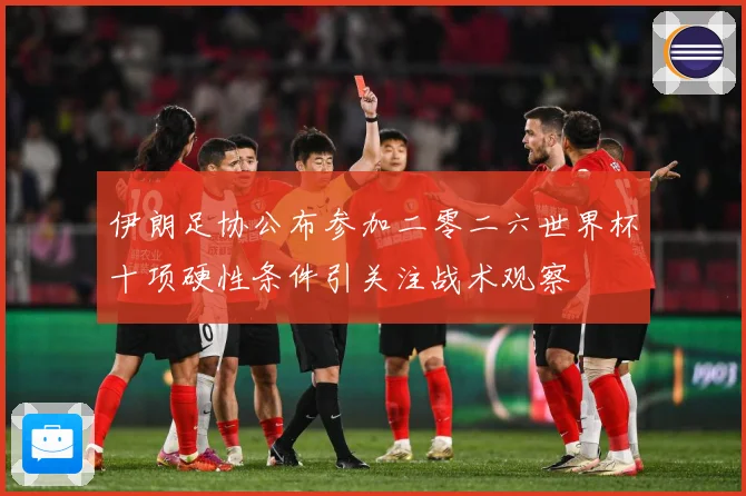 伊朗足协公布参加二零二六世界杯十项硬性条件引关注战术观察