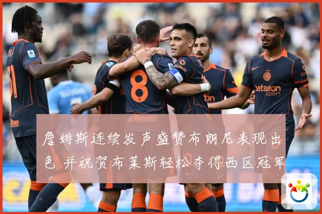 詹姆斯连续发声盛赞布朗尼表现出色 并祝贺布莱斯轻松夺得西区冠军
