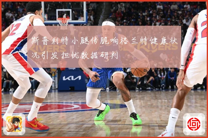 斯普利特小腿传脆响格兰特健康状况引发担忧数据研判