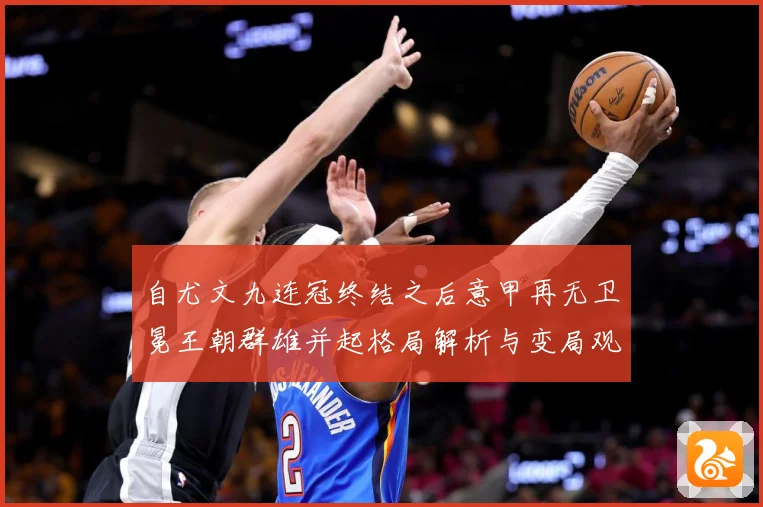 自尤文九连冠终结之后意甲再无卫冕王朝群雄并起格局解析与变局观察
