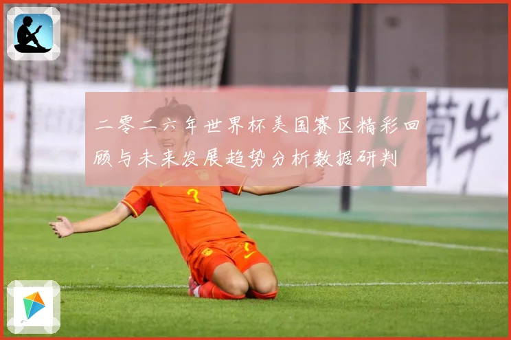 二零二六年世界杯美国赛区精彩回顾与未来发展趋势分析数据研判
