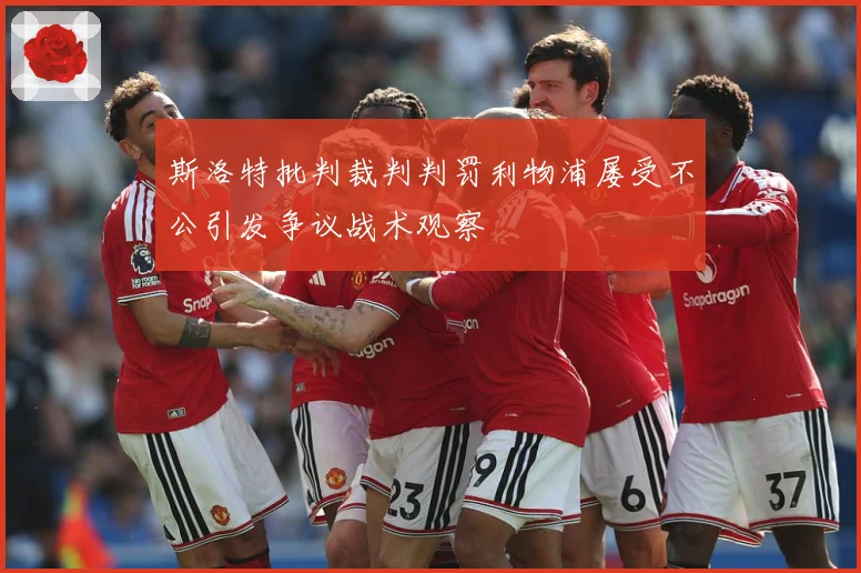 斯洛特批判裁判判罚利物浦屡受不公引发争议战术观察