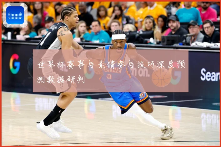 世界杯赛事与竞猜参与技巧深度预测数据研判
