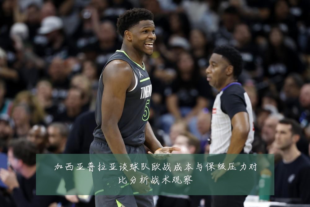 加西亚普拉亚谈球队欧战成本与保级压力对比分析战术观察
