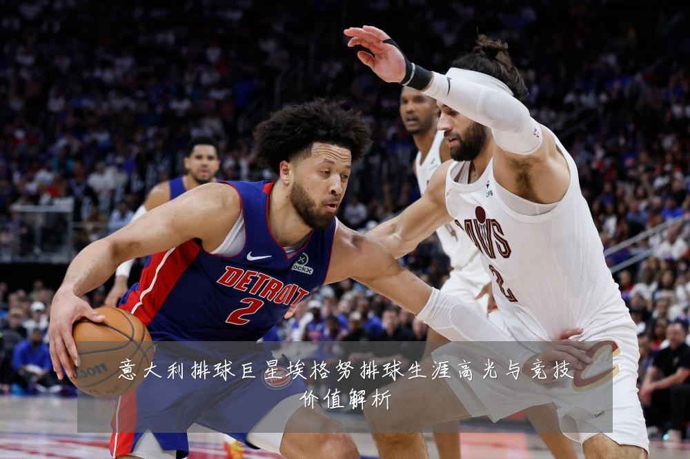 意大利排球巨星埃格努排球生涯高光与竞技价值解析
