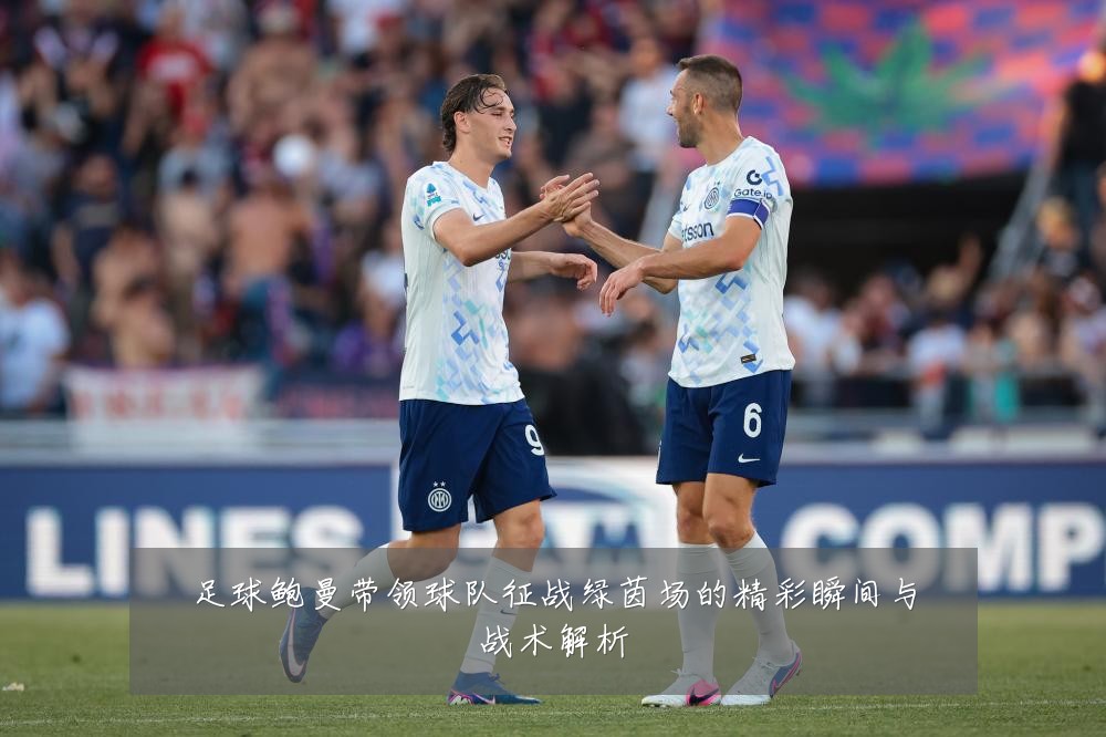 足球鲍曼带领球队征战绿茵场的精彩瞬间与战术解析