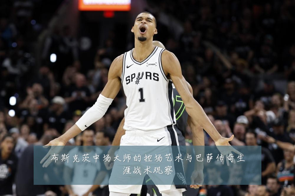 布斯克茨中场大师的控场艺术与巴萨传奇生涯战术观察